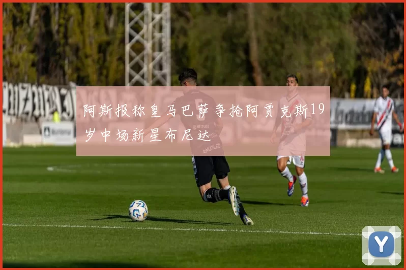阿斯报称皇马巴萨争抢阿贾克斯19岁中场新星布尼达