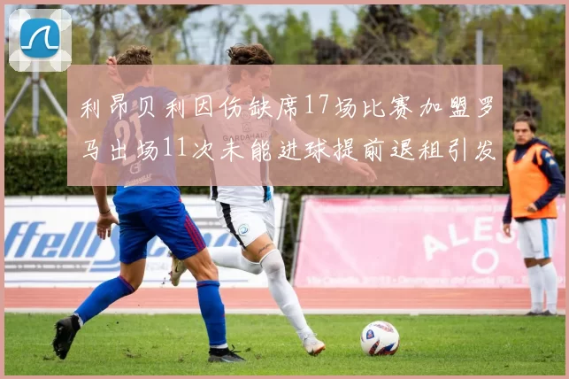 利昂贝利因伤缺席17场比赛加盟罗马出场11次未能进球提前退租引发关注