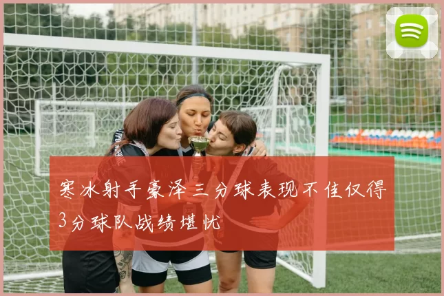 寒冰射手豪泽三分球表现不佳仅得3分球队战绩堪忧
