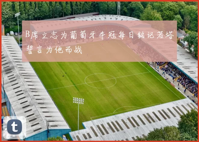 B席立志为葡萄牙夺冠每日铭记若塔誓言为他而战