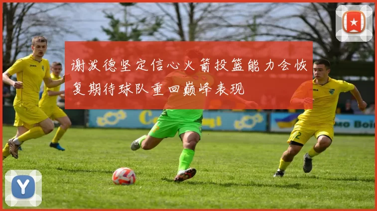 谢泼德坚定信心火箭投篮能力会恢复期待球队重回巅峰表现