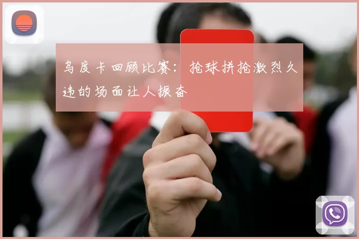 乌度卡回顾比赛：抢球拼抢激烈久违的场面让人振奋