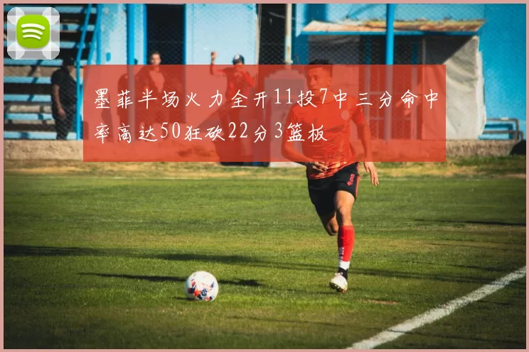 墨菲半场火力全开11投7中三分命中率高达50狂砍22分3篮板