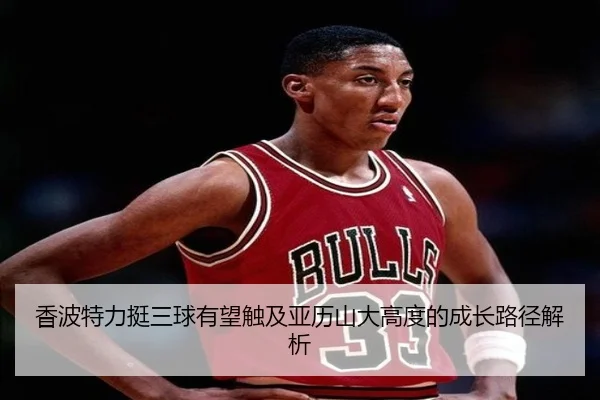 香波特力挺三球有望触及亚历山大高度的成长路径解析 - BOBSports