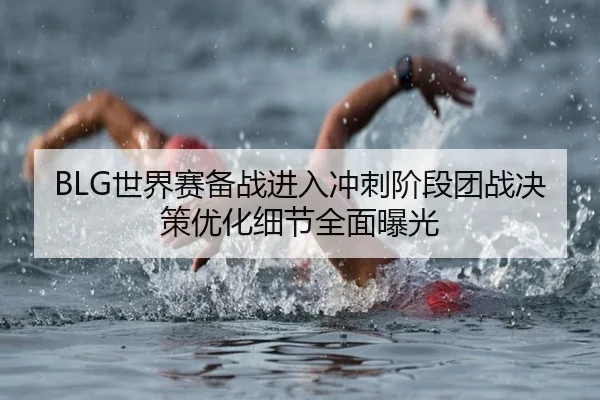 BLG世界赛备战进入冲刺阶段团战决策优化细节全面曝光 - BOBSports